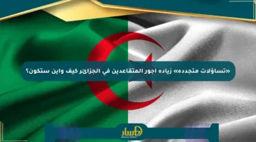 «تساؤلات متجددة» زيادة أجور المتقاعدين في الجزائر كيف وأين ستكون؟